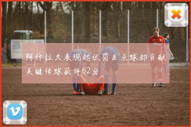 阿什拉夫表现起伏罚丢点球却贡献关键传球获评62分