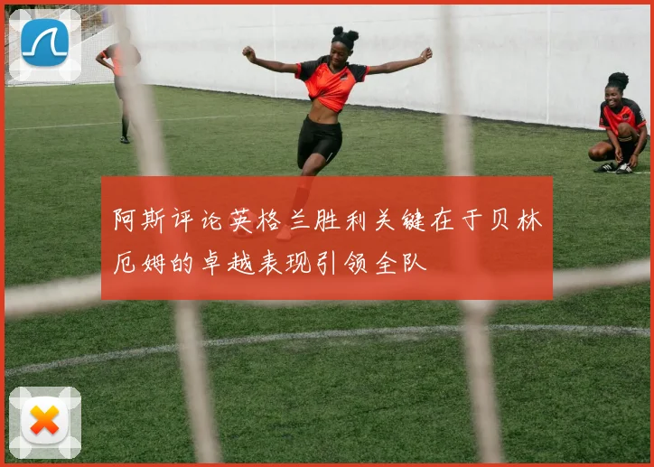 阿斯评论英格兰胜利关键在于贝林厄姆的卓越表现引领全队