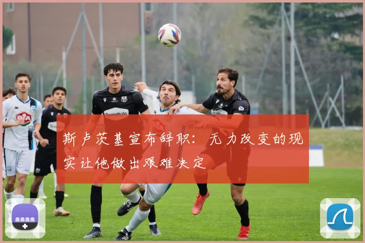 斯卢茨基宣布辞职：无力改变的现实让他做出艰难决定