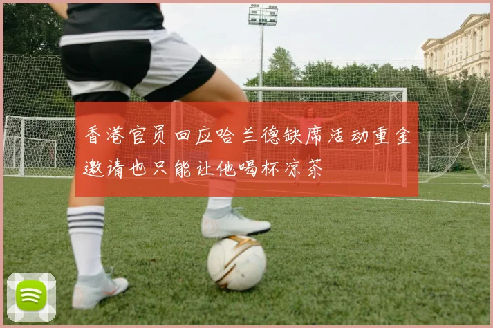 香港官员回应哈兰德缺席活动重金邀请也只能让他喝杯凉茶