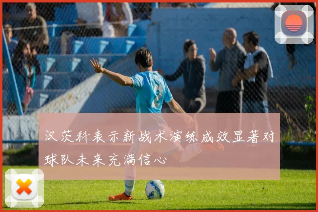 汉茨科表示新战术演练成效显著对球队未来充满信心