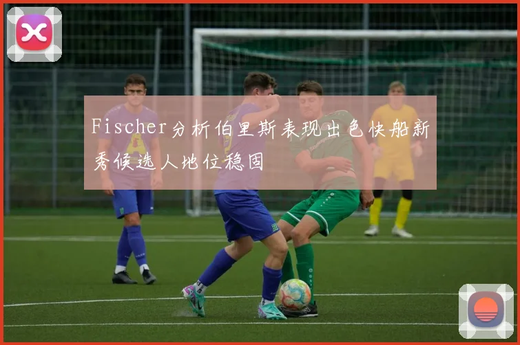 Fischer分析伯里斯表现出色快船新秀候选人地位稳固