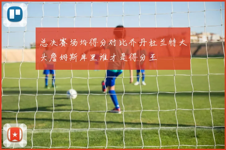 总决赛场均得分对比乔丹杜兰特大头詹姆斯库里谁才是得分王