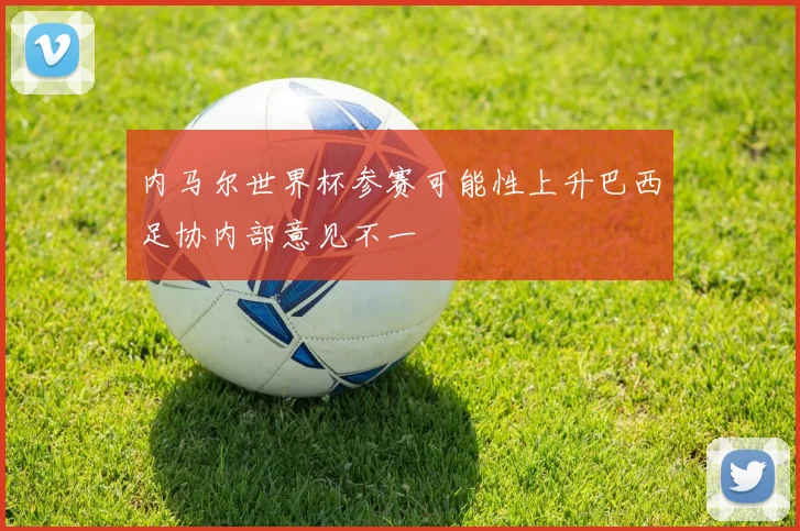 内马尔世界杯参赛可能性上升巴西足协内部意见不一