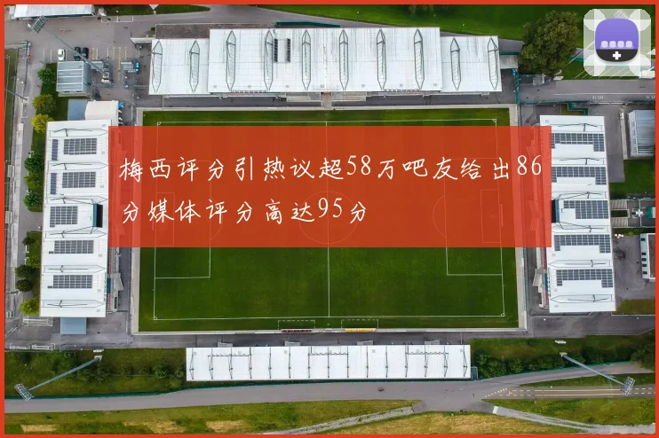 梅西评分引热议超58万吧友给出86分媒体评分高达95分