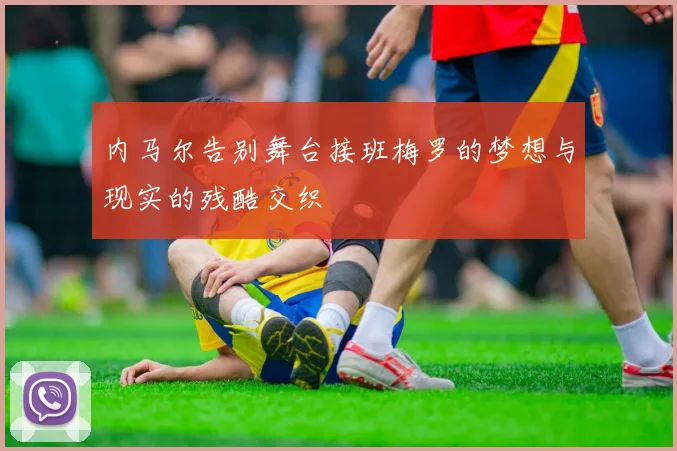 内马尔告别舞台接班梅罗的梦想与现实的残酷交织