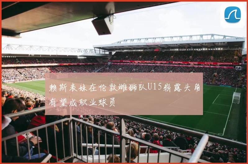 赖斯表妹在伦敦雌狮队U15崭露头角有望成职业球员