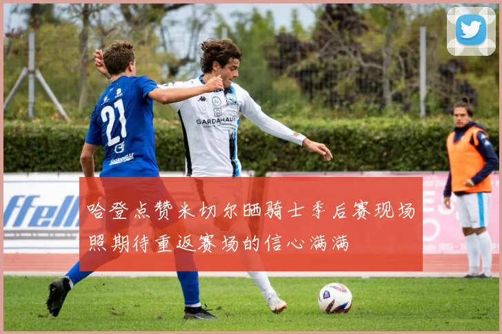 哈登点赞米切尔晒骑士季后赛现场照期待重返赛场的信心满满