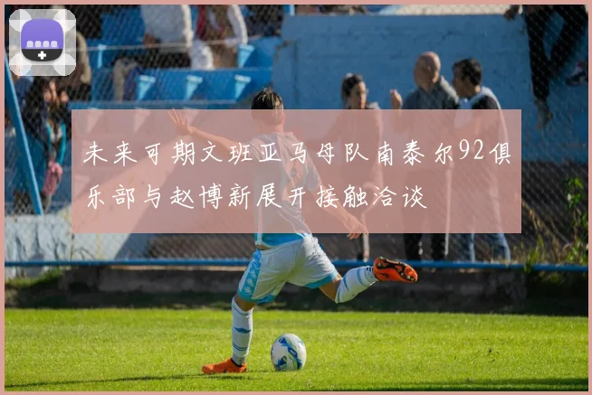未来可期文班亚马母队南泰尔92俱乐部与赵博新展开接触洽谈