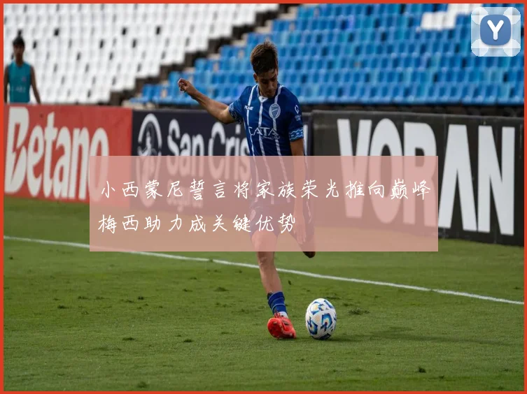 小西蒙尼誓言将家族荣光推向巅峰梅西助力成关键优势