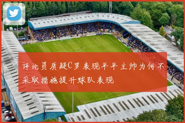 评论员质疑C罗表现平平主帅为何不采取措施提升球队表现