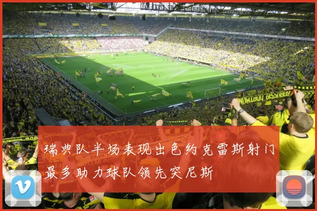 瑞典队半场表现出色约克雷斯射门最多助力球队领先突尼斯