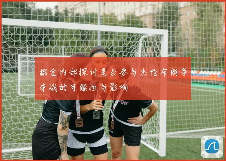 掘金内部探讨是否参与杰伦布朗争夺战的可能性与影响