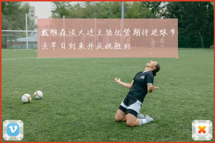 戴维森谈大连主场优势期待进球节点早日到来并庆祝胜利