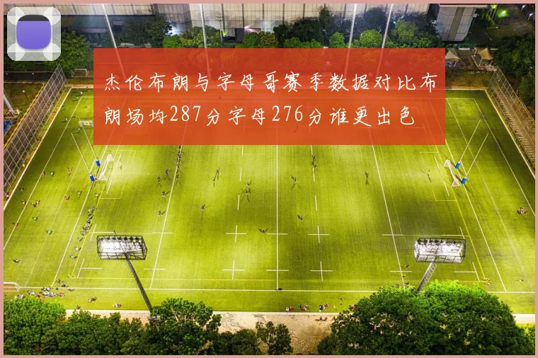 杰伦布朗与字母哥赛季数据对比布朗场均287分字母276分谁更出色