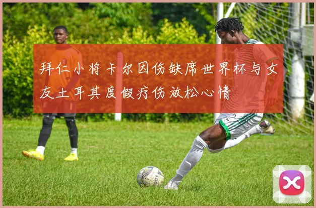 拜仁小将卡尔因伤缺席世界杯与女友土耳其度假疗伤放松心情
