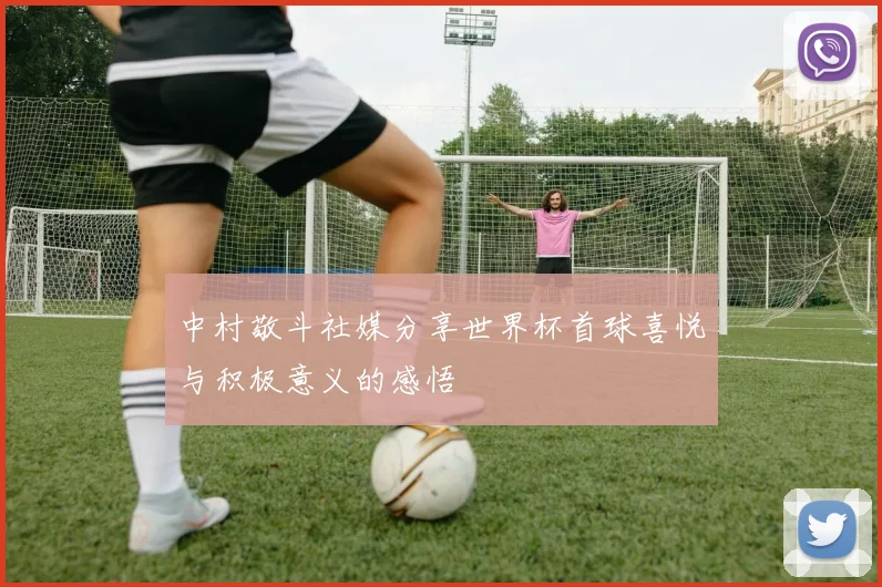 中村敬斗社媒分享世界杯首球喜悦与积极意义的感悟