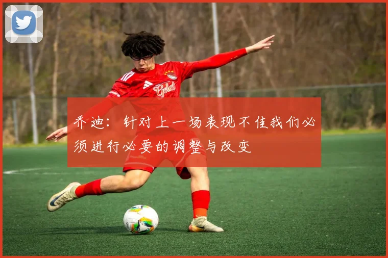 乔迪：针对上一场表现不佳我们必须进行必要的调整与改变