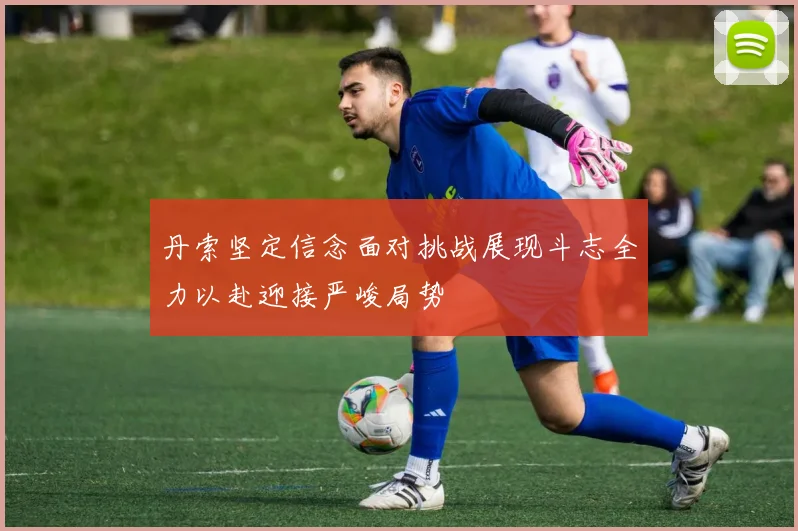 丹索坚定信念面对挑战展现斗志全力以赴迎接严峻局势