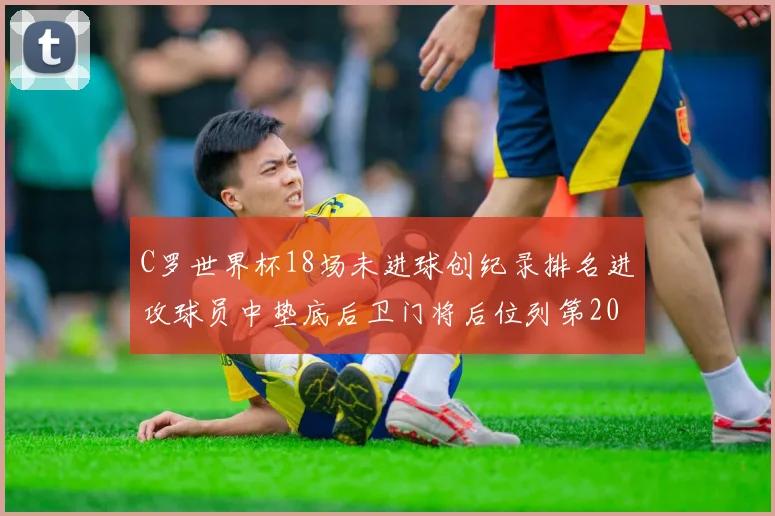 C罗世界杯18场未进球创纪录排名进攻球员中垫底后卫门将后位列第20