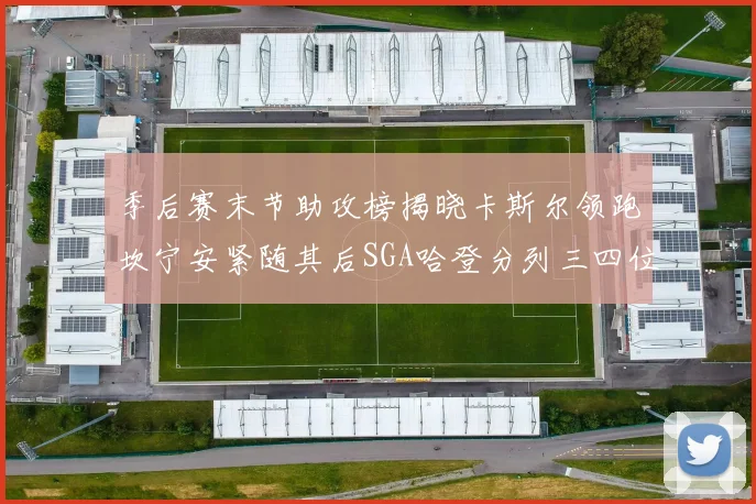 季后赛末节助攻榜揭晓卡斯尔领跑坎宁安紧随其后SGA哈登分列三四位