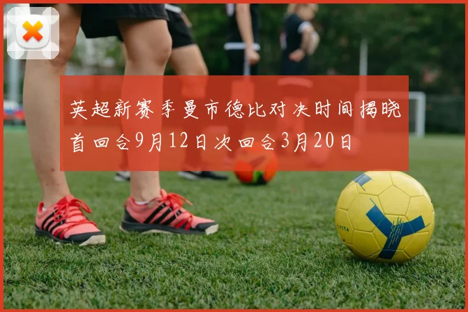 英超新赛季曼市德比对决时间揭晓首回合9月12日次回合3月20日